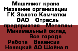 Машинист крана › Название организации ­ ГК Золото Камчатки, ОАО › Отрасль предприятия ­ Металлы › Минимальный оклад ­ 62 000 - Все города Работа » Вакансии   . Ненецкий АО,Шойна п.